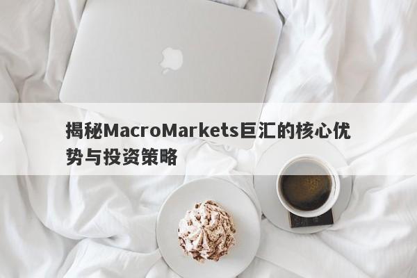 揭秘MacroMarkets巨汇的核心优势与投资策略