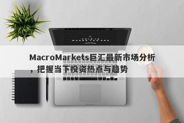 MacroMarkets巨汇最新市场分析，把握当下投资热点与趋势