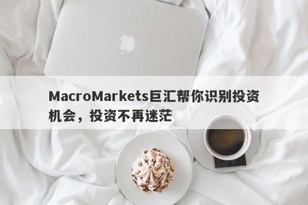 MacroMarkets巨汇帮你识别投资机会，投资不再迷茫