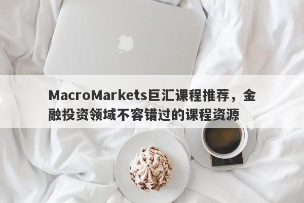 MacroMarkets巨汇课程推荐，金融投资领域不容错过的课程资源