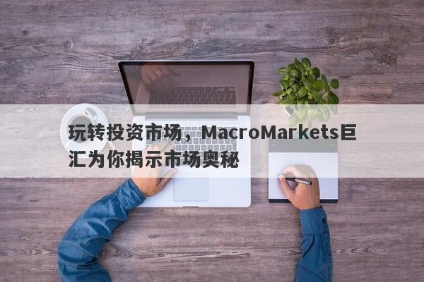 玩转投资市场，MacroMarkets巨汇为你揭示市场奥秘