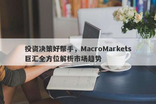 投资决策好帮手，MacroMarkets巨汇全方位解析市场趋势