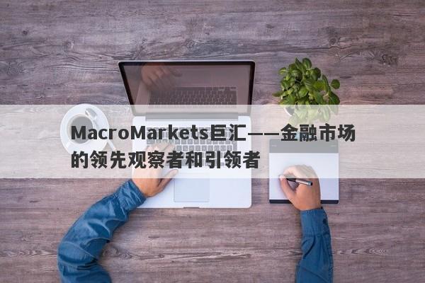 MacroMarkets巨汇——金融市场的领先观察者和引领者