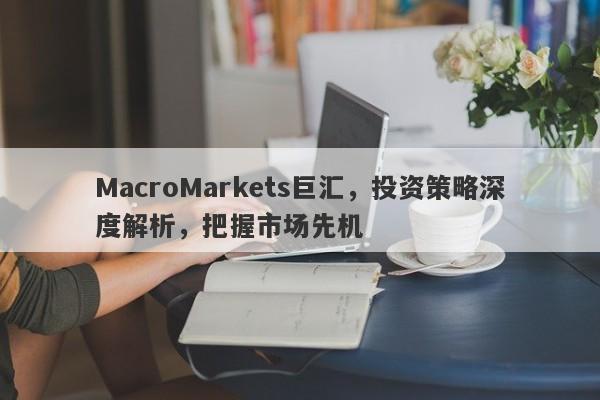 MacroMarkets巨汇，投资策略深度解析，把握市场先机