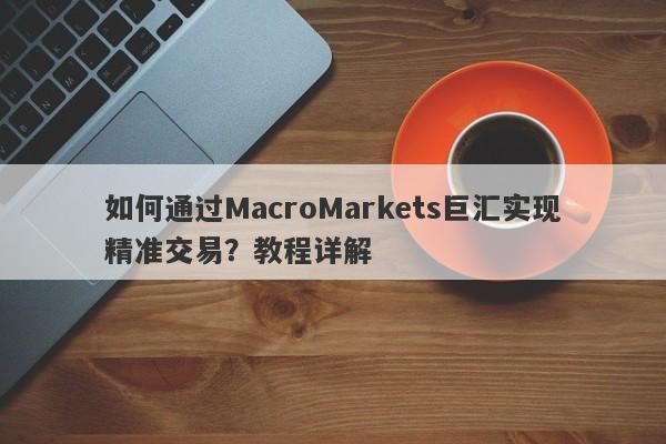 如何通过MacroMarkets巨汇实现精准交易？教程详解