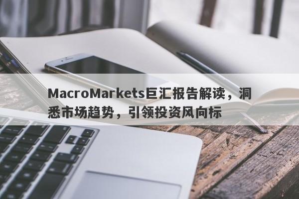 MacroMarkets巨汇报告解读，洞悉市场趋势，引领投资风向标