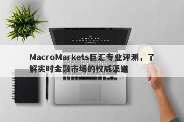 MacroMarkets巨汇专业评测，了解实时金融市场的权威渠道