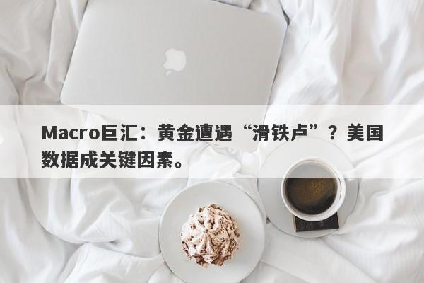 Macro巨汇：黄金遭遇“滑铁卢”？美国数据成关键因素。