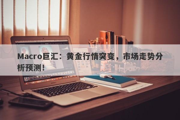 Macro巨汇：黄金行情突变，市场走势分析预测！