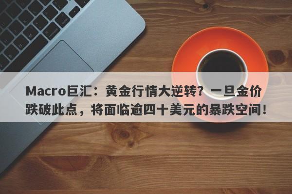Macro巨汇：黄金行情大逆转？一旦金价跌破此点，将面临逾四十美元的暴跌空间！