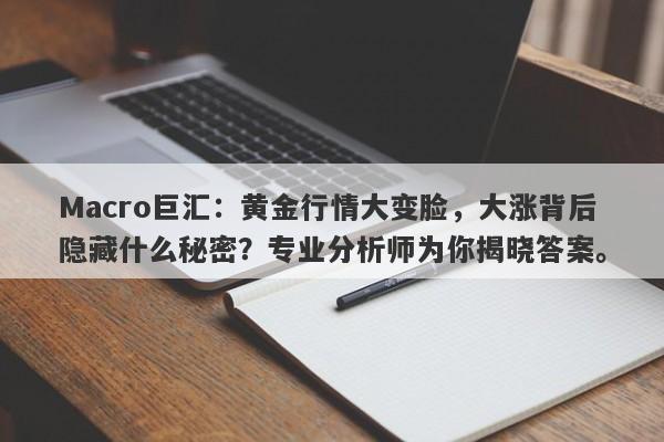 Macro巨汇：黄金行情大变脸，大涨背后隐藏什么秘密？专业分析师为你揭晓答案。