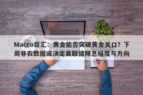Macro巨汇：黄金能否突破黄金关口？下周非农数据或决定美联储降息幅度与方向