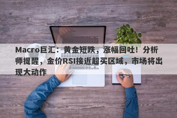 Macro巨汇：黄金短跌，涨幅回吐！分析师提醒，金价RSI接近超买区域，市场将出现大动作