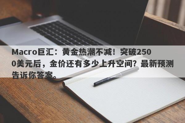Macro巨汇：黄金热潮不减！突破2500美元后，金价还有多少上升空间？最新预测告诉你答案。