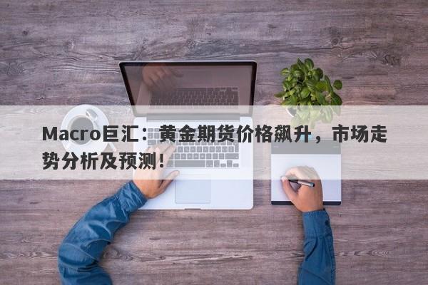 Macro巨汇：黄金期货价格飙升，市场走势分析及预测！