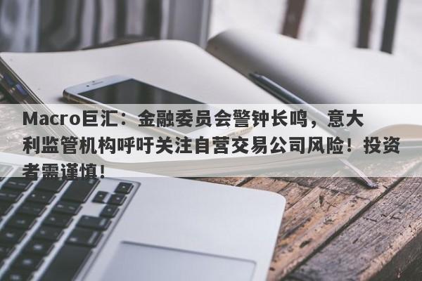 Macro巨汇：金融委员会警钟长鸣，意大利监管机构呼吁关注自营交易公司风险！投资者需谨慎！