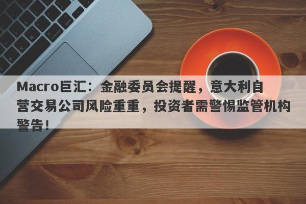 Macro巨汇：金融委员会提醒，意大利自营交易公司风险重重，投资者需警惕监管机构警告！