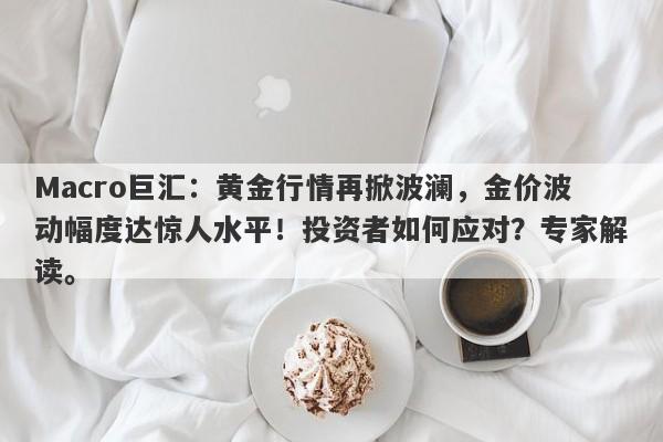 Macro巨汇：黄金行情再掀波澜，金价波动幅度达惊人水平！投资者如何应对？专家解读。