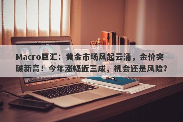 Macro巨汇：黄金市场风起云涌，金价突破新高！今年涨幅近三成，机会还是风险？