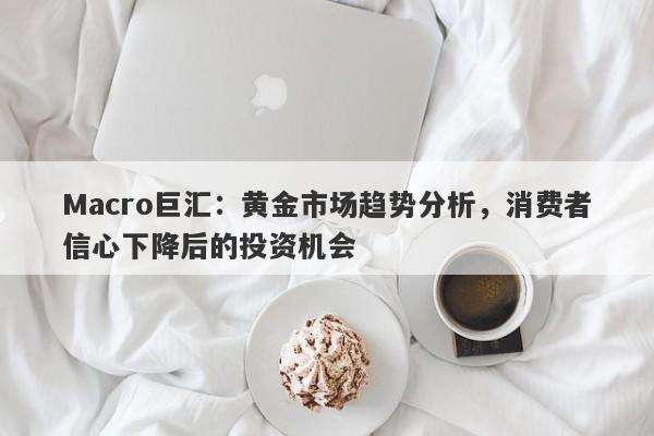 Macro巨汇：黄金市场趋势分析，消费者信心下降后的投资机会