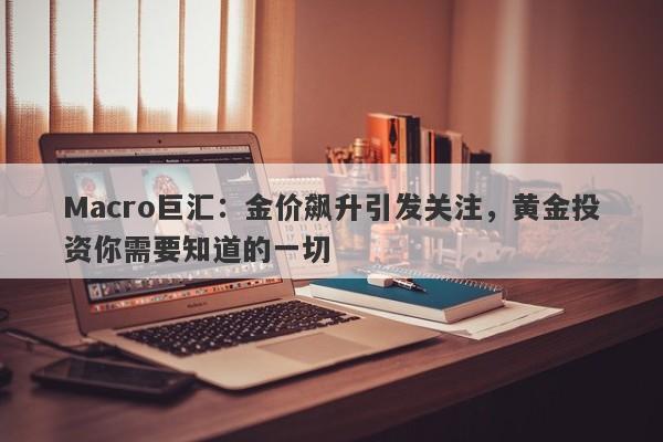 Macro巨汇：金价飙升引发关注，黄金投资你需要知道的一切
