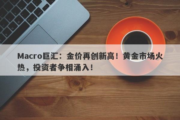 Macro巨汇：金价再创新高！黄金市场火热，投资者争相涌入！