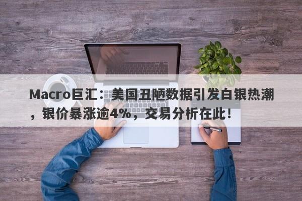 Macro巨汇：美国丑陋数据引发白银热潮，银价暴涨逾4%，交易分析在此！