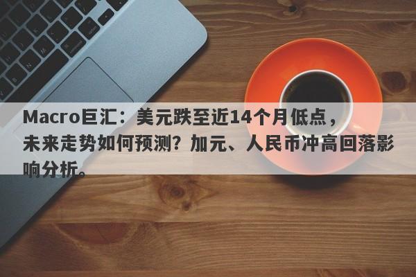 Macro巨汇：美元跌至近14个月低点，未来走势如何预测？加元、人民币冲高回落影响分析。
