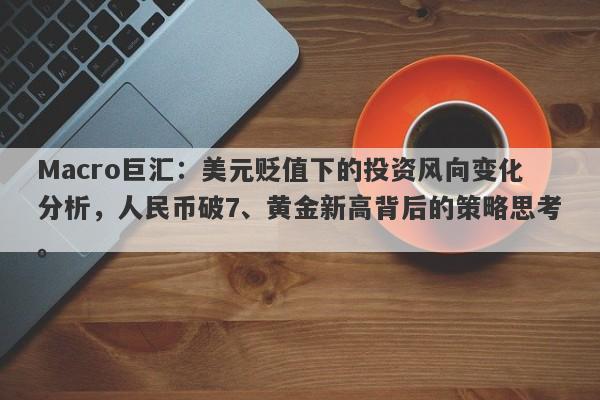 Macro巨汇：美元贬值下的投资风向变化分析，人民币破7、黄金新高背后的策略思考。