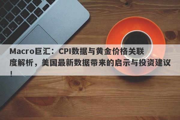 Macro巨汇：CPI数据与黄金价格关联度解析，美国最新数据带来的启示与投资建议！