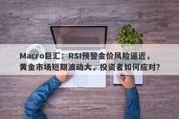 Macro巨汇：RSI预警金价风险逼近，黄金市场短期波动大，投资者如何应对？