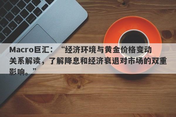 Macro巨汇：“经济环境与黄金价格变动关系解读，了解降息和经济衰退对市场的双重影响。”