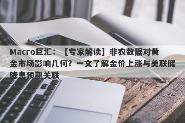 Macro巨汇：【专家解读】非农数据对黄金市场影响几何？一文了解金价上涨与美联储降息预期关联