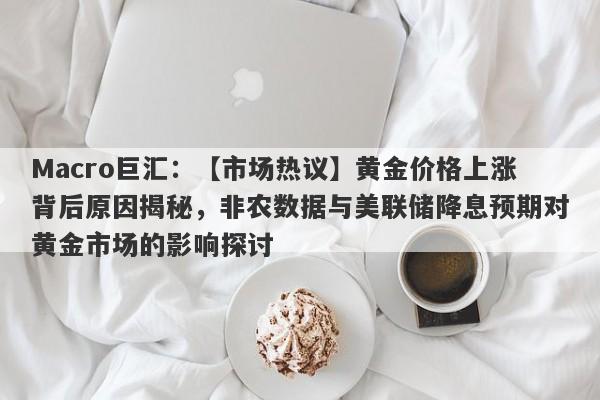 Macro巨汇：【市场热议】黄金价格上涨背后原因揭秘，非农数据与美联储降息预期对黄金市场的影响探讨
