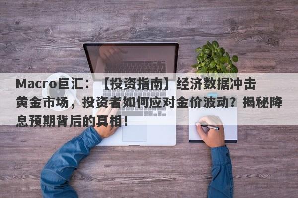 Macro巨汇：【投资指南】经济数据冲击黄金市场，投资者如何应对金价波动？揭秘降息预期背后的真相！