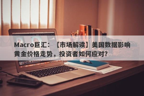 Macro巨汇：【市场解读】美国数据影响黄金价格走势，投资者如何应对？