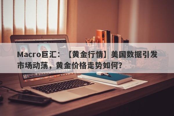 Macro巨汇：【黄金行情】美国数据引发市场动荡，黄金价格走势如何？
