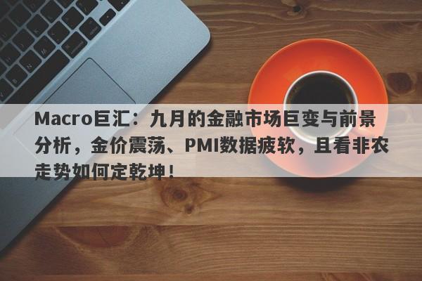 Macro巨汇：九月的金融市场巨变与前景分析，金价震荡、PMI数据疲软，且看非农走势如何定乾坤！