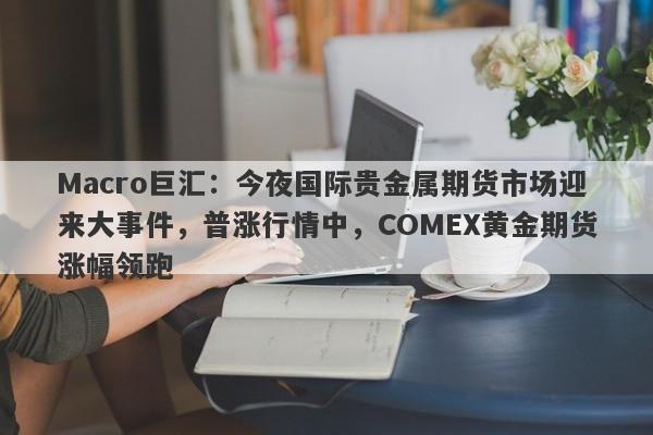Macro巨汇：今夜国际贵金属期货市场迎来大事件，普涨行情中，COMEX黄金期货涨幅领跑