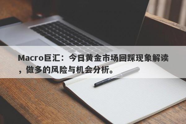 Macro巨汇：今日黄金市场回踩现象解读，做多的风险与机会分析。