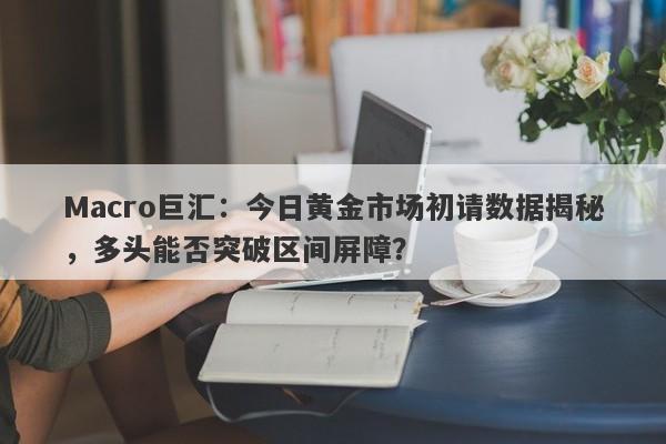 Macro巨汇：今日黄金市场初请数据揭秘，多头能否突破区间屏障？