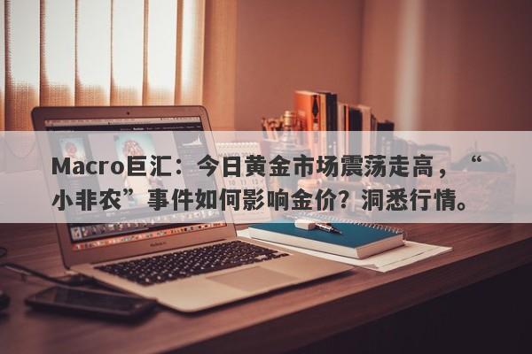 Macro巨汇：今日黄金市场震荡走高，“小非农”事件如何影响金价？洞悉行情。