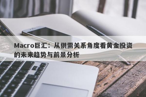 Macro巨汇：从供需关系角度看黄金投资的未来趋势与前景分析