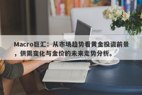 Macro巨汇：从市场趋势看黄金投资前景，供需变化与金价的未来走势分析。