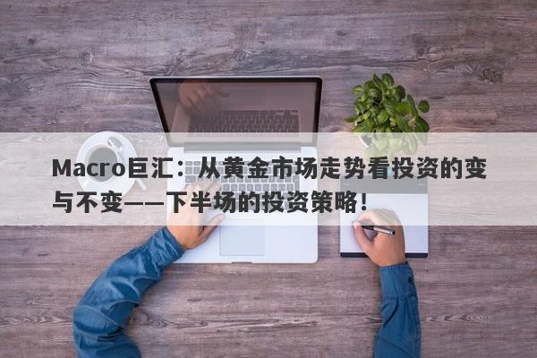 Macro巨汇：从黄金市场走势看投资的变与不变——下半场的投资策略！