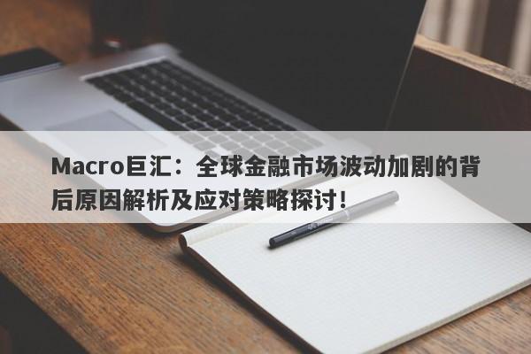 Macro巨汇：全球金融市场波动加剧的背后原因解析及应对策略探讨！