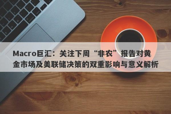 Macro巨汇：关注下周“非农”报告对黄金市场及美联储决策的双重影响与意义解析