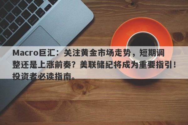 Macro巨汇：关注黄金市场走势，短期调整还是上涨前奏？美联储纪将成为重要指引！投资者必读指南。