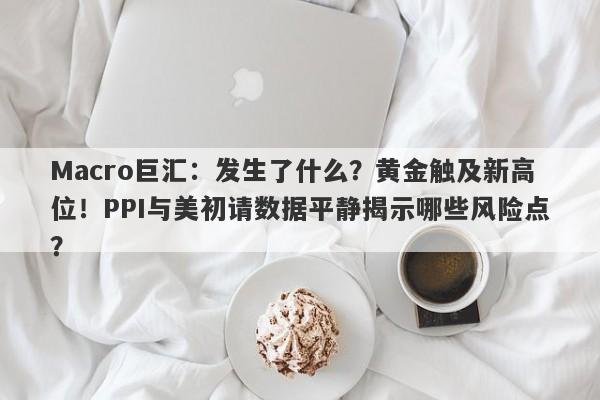 Macro巨汇：发生了什么？黄金触及新高位！PPI与美初请数据平静揭示哪些风险点？