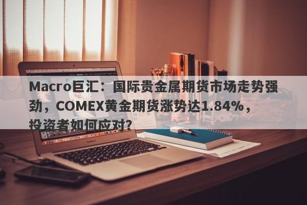 Macro巨汇：国际贵金属期货市场走势强劲，COMEX黄金期货涨势达1.84%，投资者如何应对？